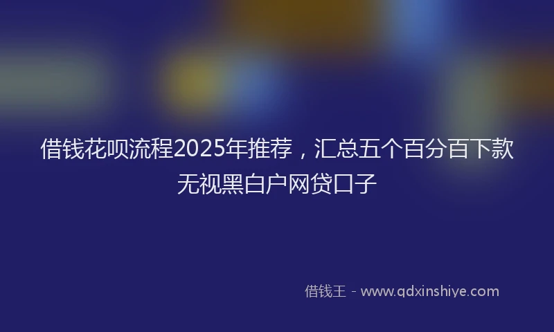 借钱花呗流程2025年推荐，汇总五个百分百下款无视黑白户网贷口子