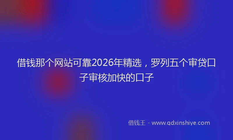 借钱那个网站可靠2026年精选，罗列五个审贷口子审核加快的口子