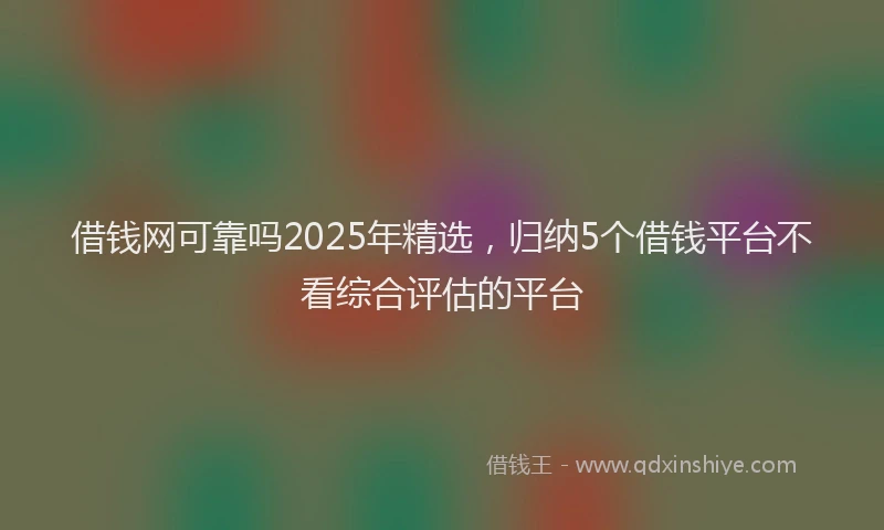 借钱网可靠吗2025年精选，归纳5个借钱平台不看综合评估的平台