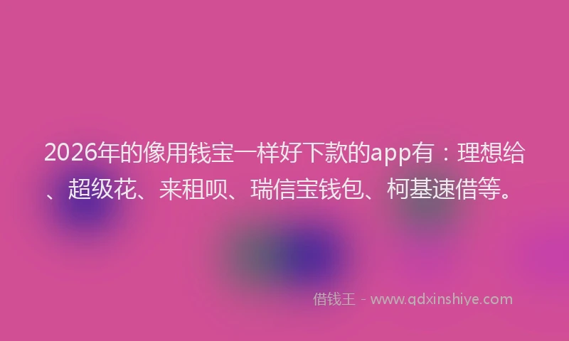 2026年的像用钱宝一样好下款的app有:理想给、超级花、来租呗、瑞信宝钱包、柯基速借等。