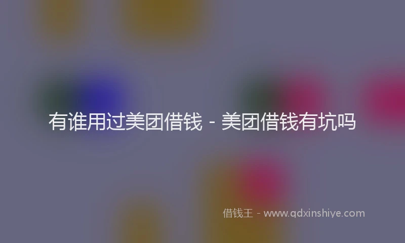 有谁用过美团借钱 - 美团借钱有坑吗