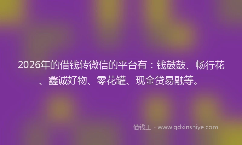 2026年的借钱转微信的平台有:钱鼓鼓、畅行花、鑫诚好物、零花罐、现金贷易融等。