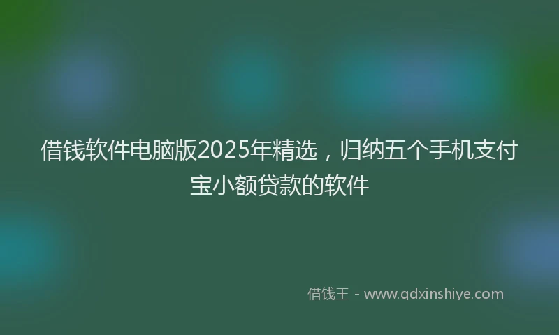 借钱软件电脑版2025年精选，归纳五个手机支付宝小额贷款的软件