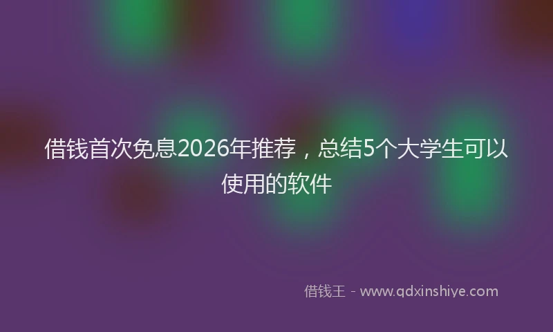 借钱首次免息2026年推荐，总结5个大学生可以使用的软件