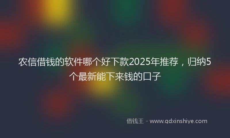 农信借钱的软件哪个好下款2025年推荐,归纳5个最新能下来钱的口子