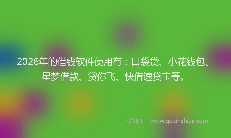 2026年的借钱软件使用有:口袋贷、小花钱包、星梦借款、贷你飞、快借速贷宝等。