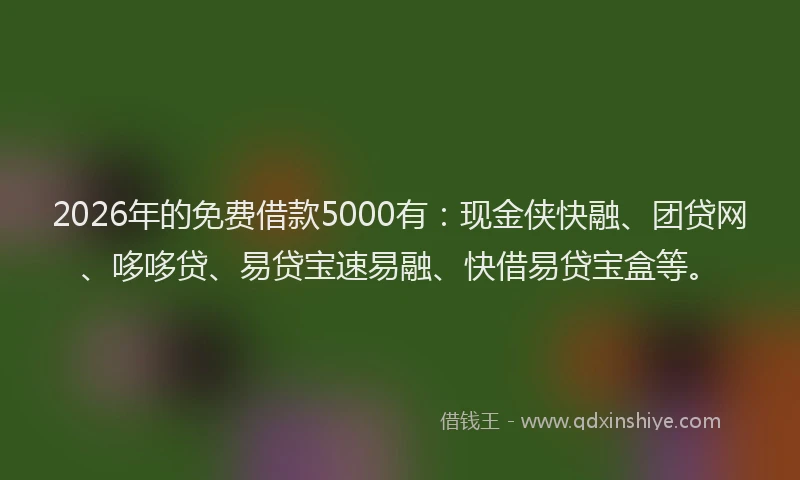 2026年的免费借款5000有：现金侠快融、团贷网、哆哆贷、易贷宝速易融、快借易贷宝盒等。