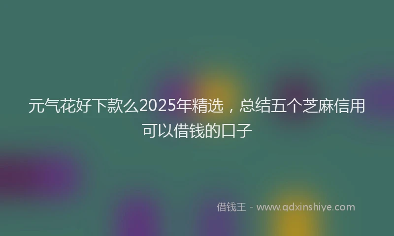元气花好下款么2025年精选，总结五个芝麻信用可以借钱的口子