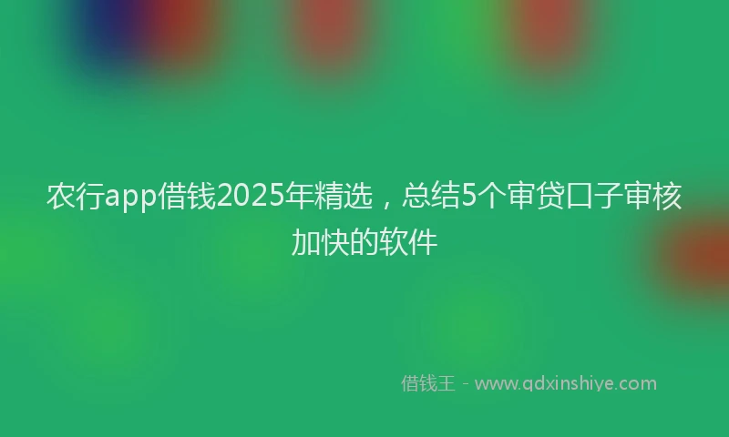 农行app借钱2025年精选，总结5个审贷口子审核加快的软件