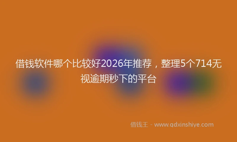 借钱软件哪个比较好2026年推荐,整理5个714无视逾期秒下的平台