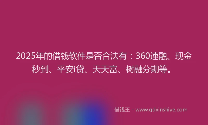 2025年的借钱软件是否合法有：360速融、现金秒到、平安i贷、天天富、树融分期等。