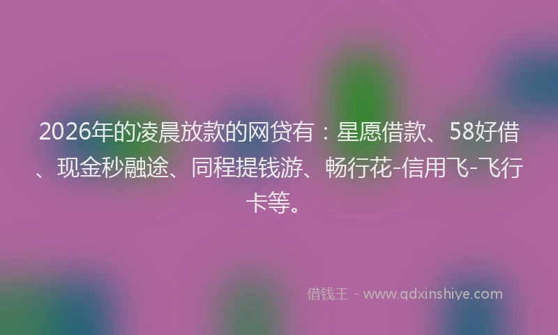 2026年的凌晨放款的网贷有：星愿借款、58好借、现金秒融途、同程提钱游、畅行花-信用飞-飞行卡等。
