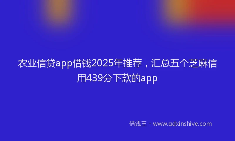 农业信贷app借钱2025年推荐，汇总五个芝麻信用439分下款的app