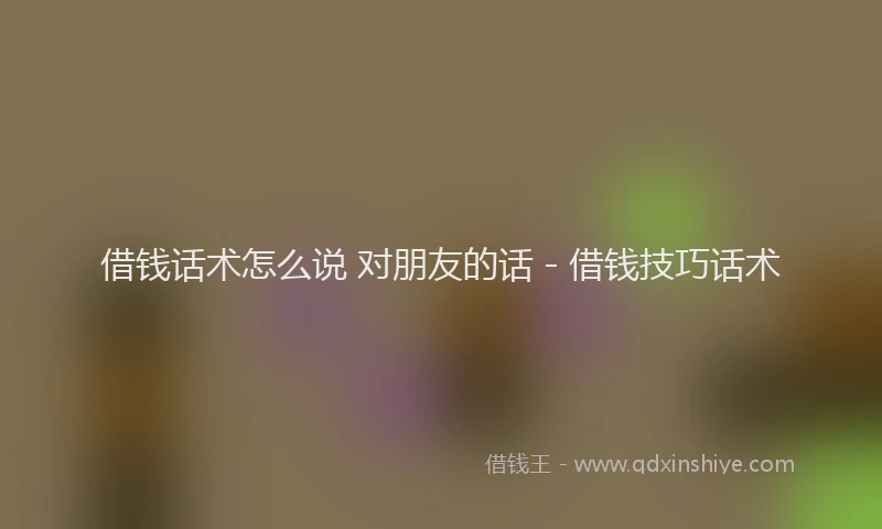 借钱话术怎么说 对朋友的话 - 借钱技巧话术