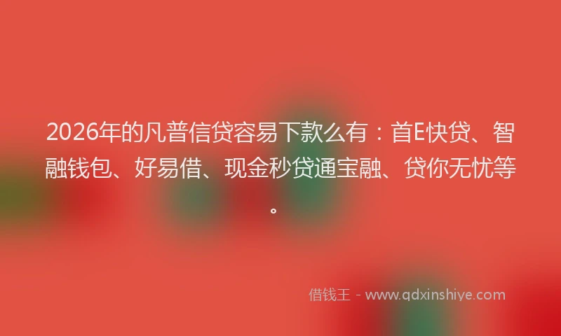 2026年的凡普信贷容易下款么有：首E快贷、智融钱包、好易借、现金秒贷通宝融、贷你无忧等。