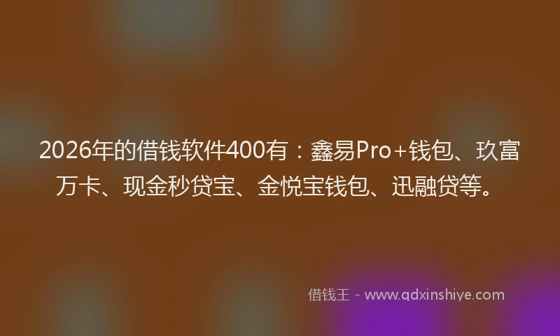 2026年的借钱软件400有:鑫易Pro+钱包、玖富万卡、现金秒贷宝、金悦宝钱包、迅融贷等。