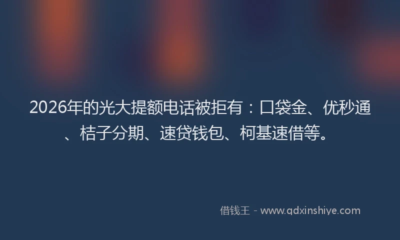 2026年的光大提额电话被拒有：口袋金、优秒通、桔子分期、速贷钱包、柯基速借等。