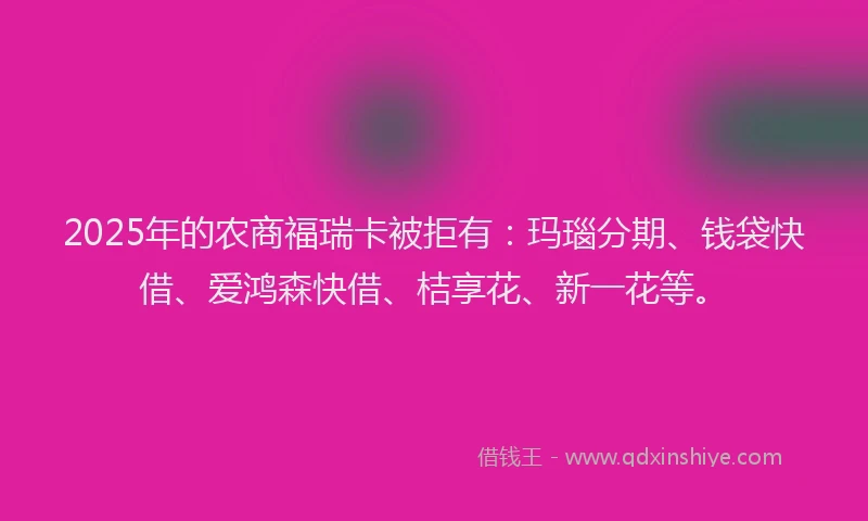 2025年的农商福瑞卡被拒有:玛瑙分期、钱袋快借、爱鸿森快借、桔享花、新一花等。