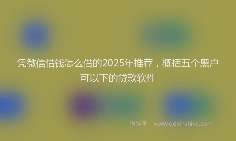 凭微信借钱怎么借的2025年推荐，概括五个黑户可以下的贷款软件