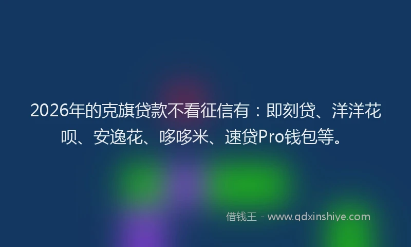 2026年的克旗贷款不看征信有：即刻贷、洋洋花呗、安逸花、哆哆米、速贷Pro钱包等。