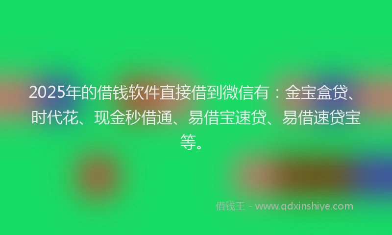 2025年的借钱软件直接借到微信有:金宝盒贷、时代花、现金秒借通、易借宝速贷、易借速贷宝等。