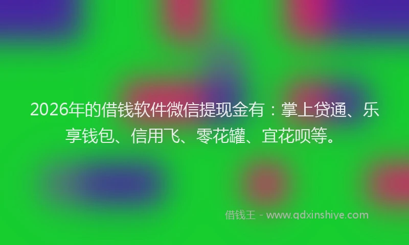 2026年的借钱软件微信提现金有:掌上贷通、乐享钱包、信用飞、零花罐、宜花呗等。