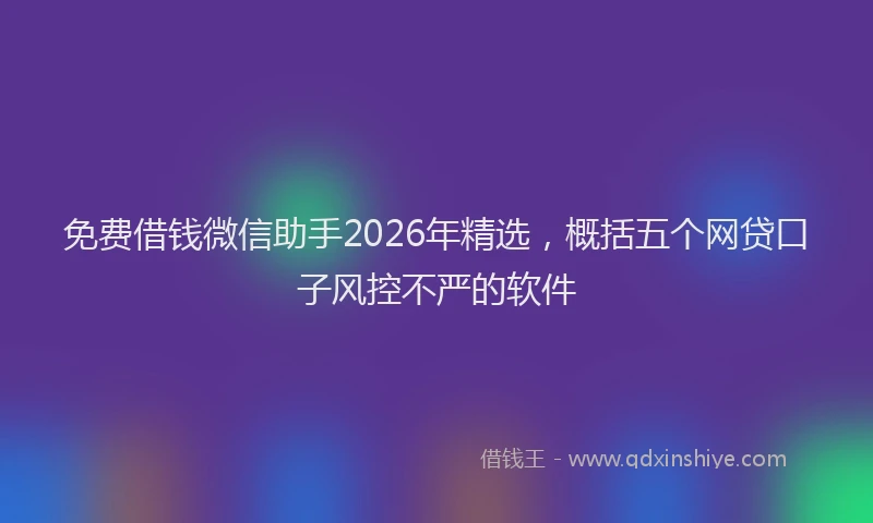 免费借钱微信助手2026年精选,概括五个网贷口子风控不严的软件