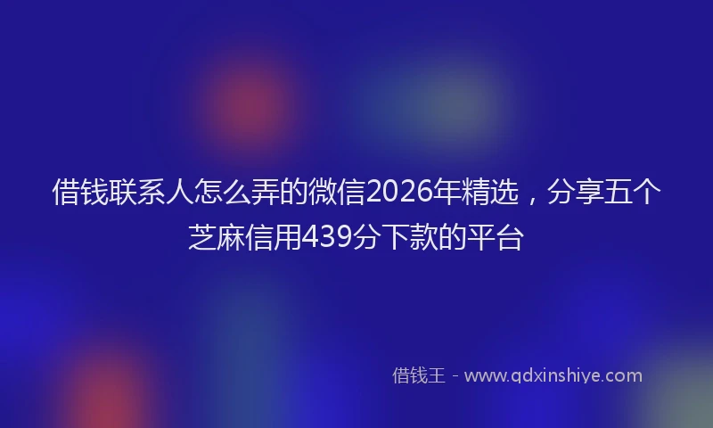 借钱联系人怎么弄的微信2026年精选，分享五个芝麻信用439分下款的平台