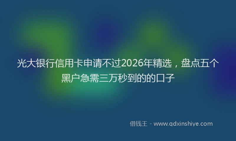 光大银行信用卡申请不过2026年精选，盘点五个黑户急需三万秒到的的口子
