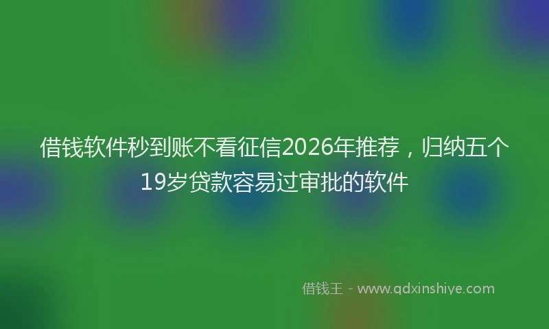借钱软件秒到账不看征信2026年推荐，归纳五个19岁贷款容易过审批的软件
