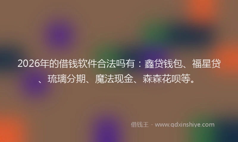 2026年的借钱软件合法吗有:鑫贷钱包、福星贷、琉璃分期、魔法现金、森森花呗等。