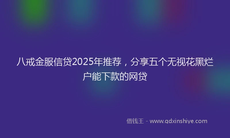八戒金服信贷2025年推荐，分享五个无视花黑烂户能下款的网贷