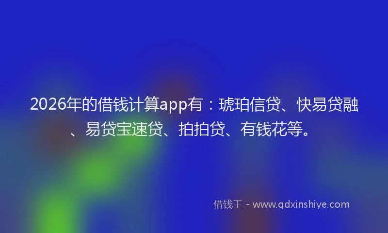 2026年的借钱计算app有：琥珀信贷、快易贷融、易贷宝速贷、拍拍贷、有钱花等。