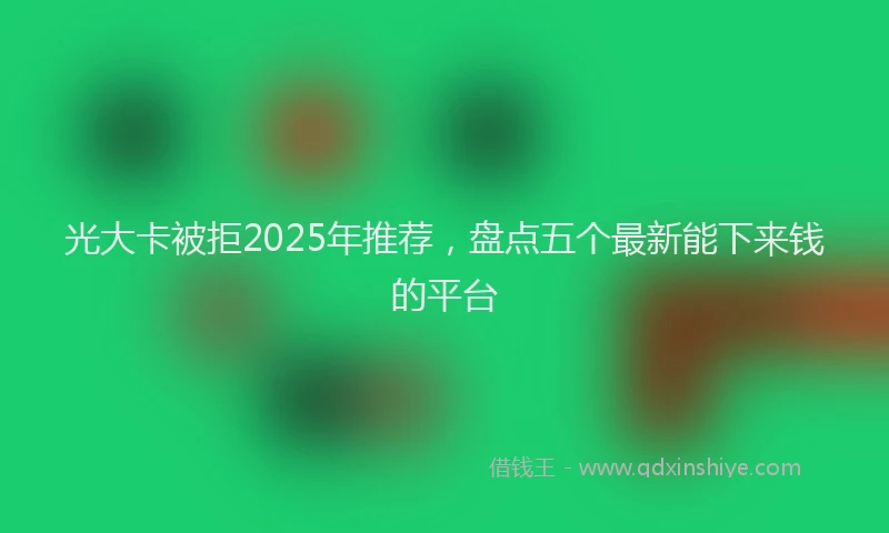 光大卡被拒2025年推荐，盘点五个最新能下来钱的平台