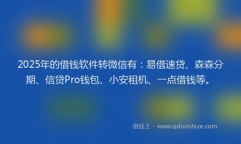 2025年的借钱软件转微信有：易借速贷、森森分期、信贷Pro钱包、小安租机、一点借钱等。