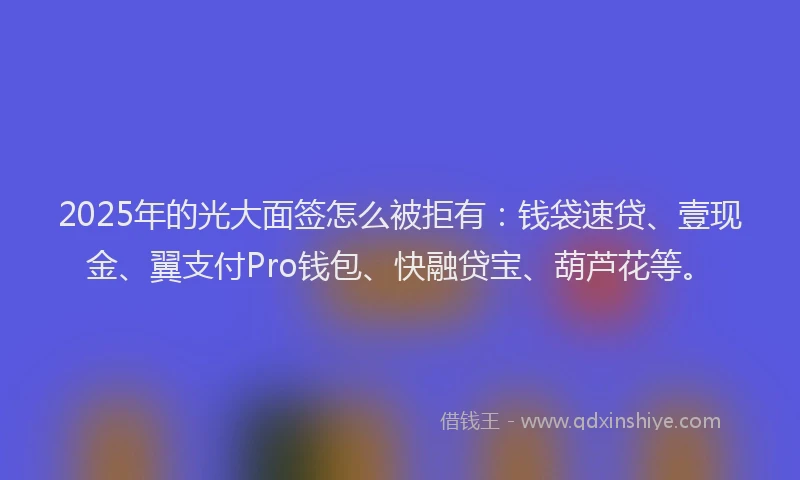 2025年的光大面签怎么被拒有:钱袋速贷、壹现金、翼支付Pro钱包、快融贷宝、葫芦花等。