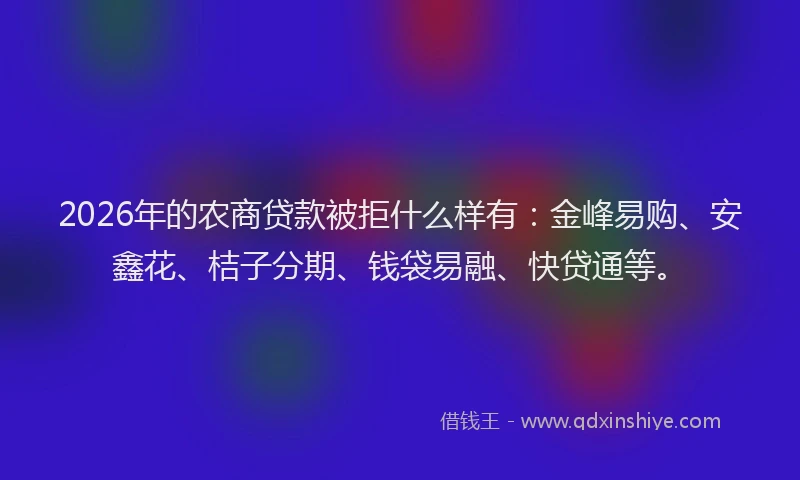 2026年的农商贷款被拒什么样有：金峰易购、安鑫花、桔子分期、钱袋易融、快贷通等。