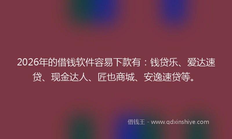 2026年的借钱软件容易下款有:钱贷乐、爱达速贷、现金达人、匠也商城、安逸速贷等。