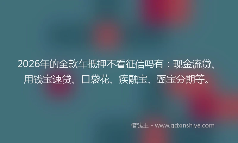 2026年的全款车抵押不看征信吗有:现金流贷、用钱宝速贷、口袋花、疾融宝、甄宝分期等。