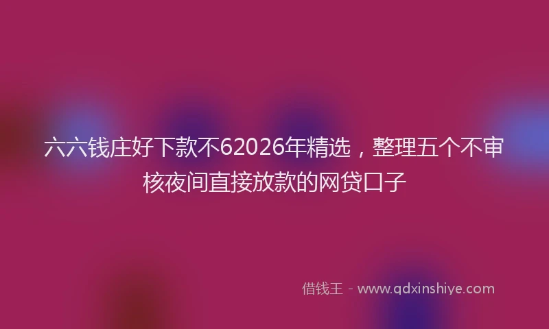 六六钱庄好下款不62026年精选，整理五个不审核夜间直接放款的网贷口子