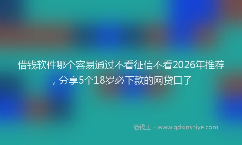 借钱软件哪个容易通过不看征信不看2026年推荐，分享5个18岁必下款的网贷口子