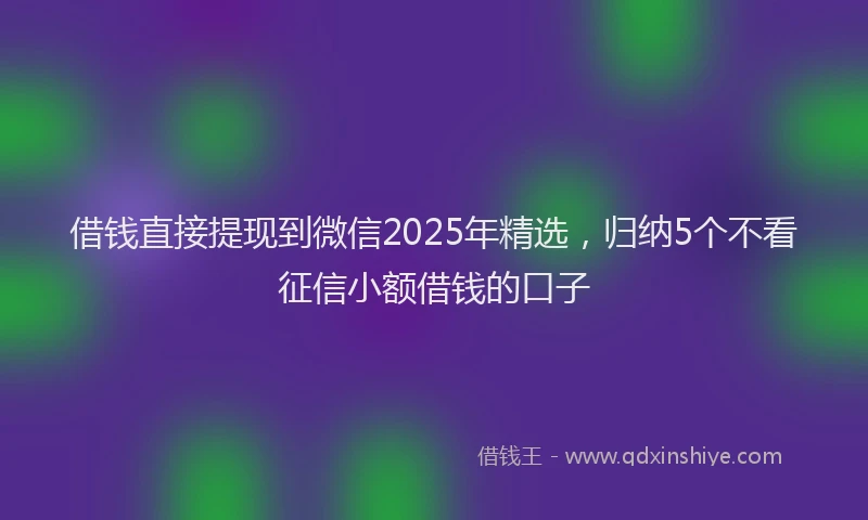 借钱直接提现到微信2025年精选，归纳5个不看征信小额借钱的口子