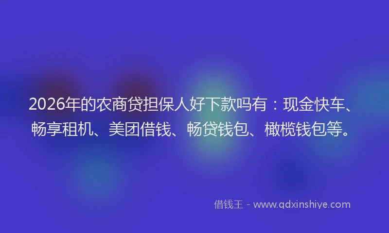 2026年的农商贷担保人好下款吗有：现金快车、畅享租机、美团借钱、畅贷钱包、橄榄钱包等。