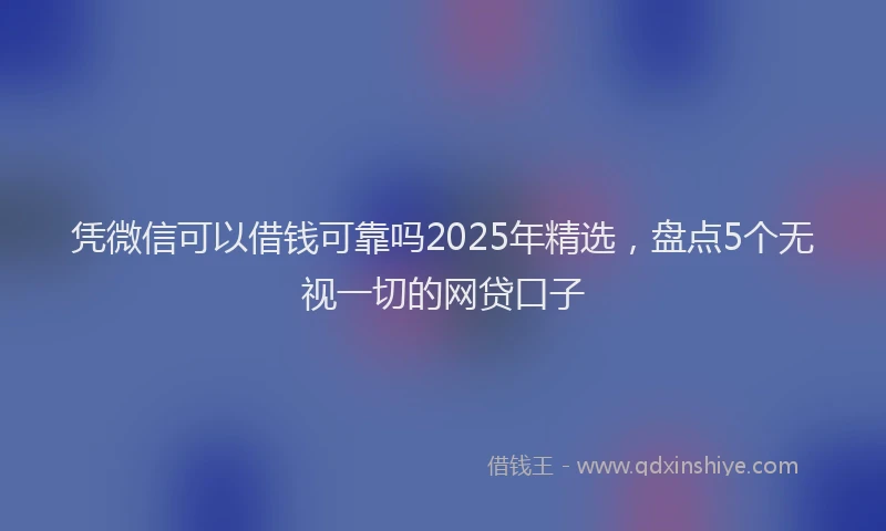 凭微信可以借钱可靠吗2025年精选，盘点5个无视一切的网贷口子