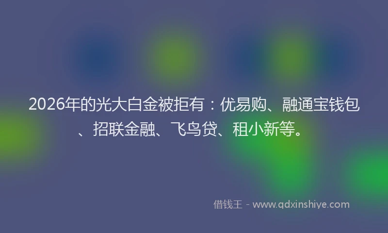 2026年的光大白金被拒有:优易购、融通宝钱包、招联金融、飞鸟贷、租小新等。