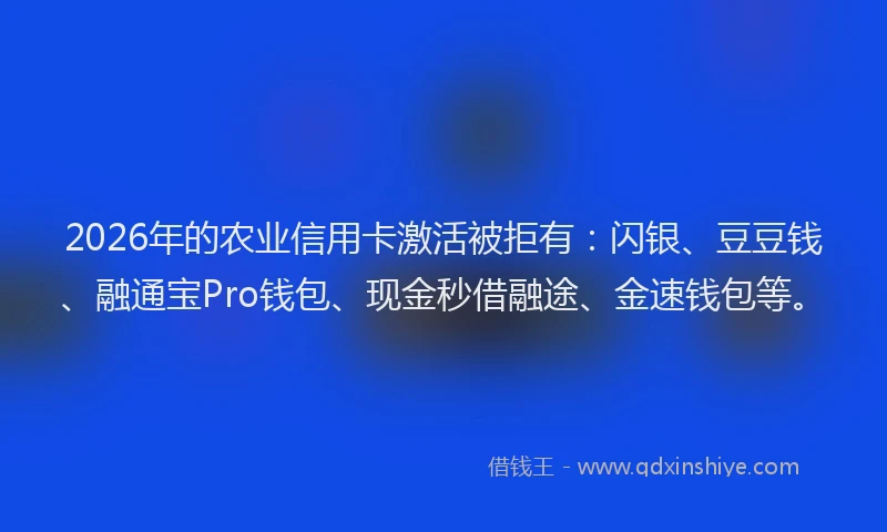 2026年的农业信用卡激活被拒有:闪银、豆豆钱、融通宝Pro钱包、现金秒借融途、金速钱包等。