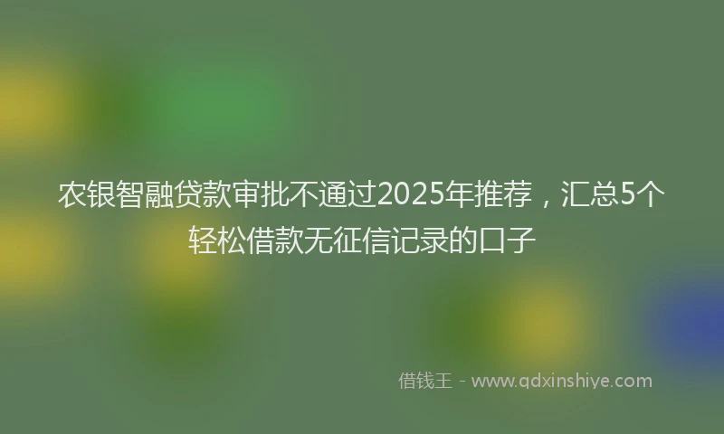 农银智融贷款审批不通过2025年推荐，汇总5个轻松借款无征信记录的口子