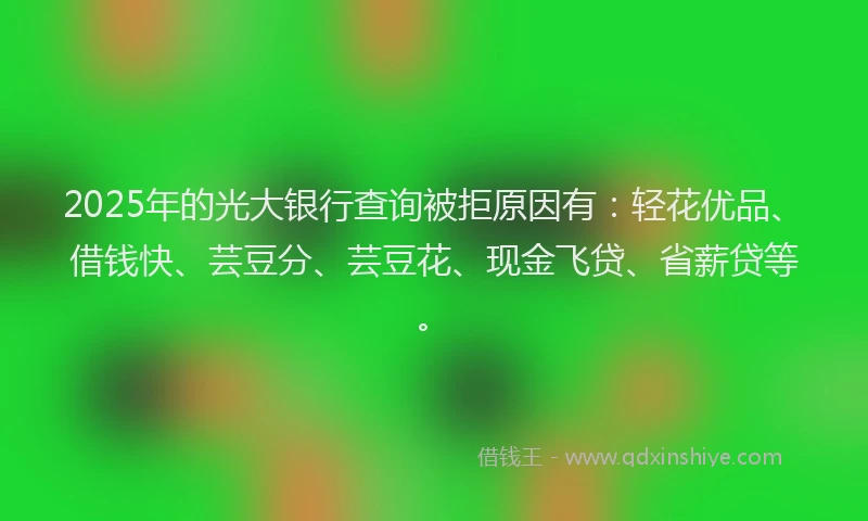 2025年的光大银行查询被拒原因有:轻花优品、借钱快、芸豆分、芸豆花、现金飞贷、省薪贷等。