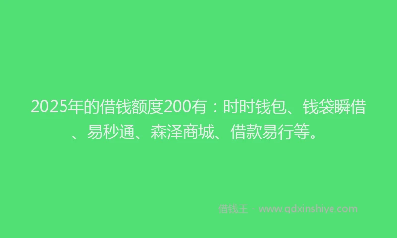 2025年的借钱额度200有:时时钱包、钱袋瞬借、易秒通、森泽商城、借款易行等。
