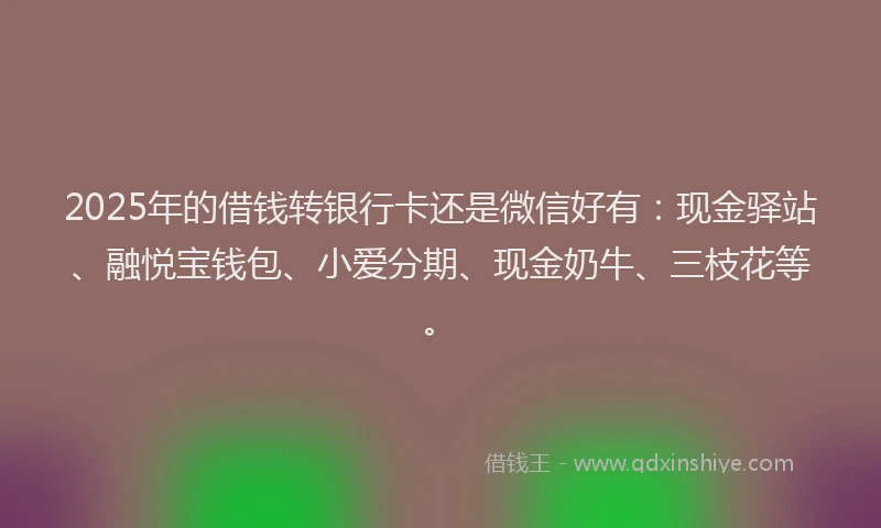 2025年的借钱转银行卡还是微信好有:现金驿站、融悦宝钱包、小爱分期、现金奶牛、三枝花等。